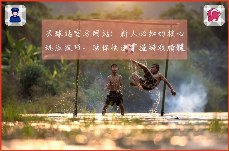 买球站官方网站：新人必知的核心玩法技巧，助你快速掌握游戏精髓，告别弯路！