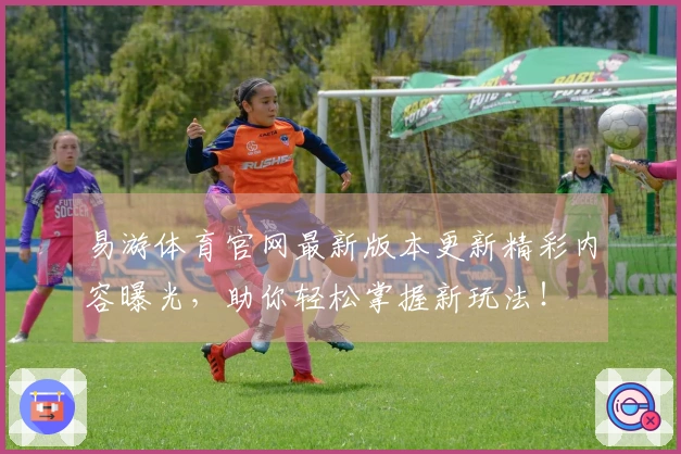 易游体育官网最新版本更新精彩内容曝光，助你轻松掌握新玩法！