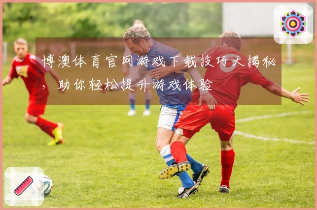 博澳体育官网游戏下载技巧大揭秘，助你轻松提升游戏体验