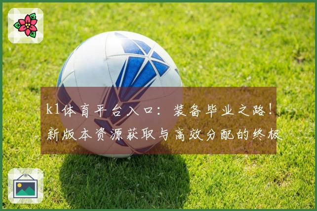k1体育平台入口：装备毕业之路！新版本资源获取与高效分配的终极指南