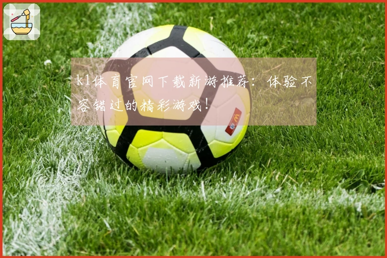 k1体育官网下载新游推荐:体验不容错过的精彩游戏!