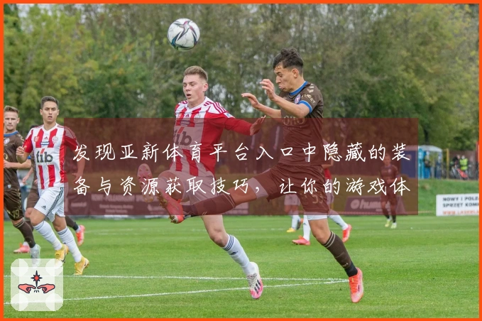 发现亚新体育平台入口中隐藏的装备与资源获取技巧，让你的游戏体验更上一层楼！