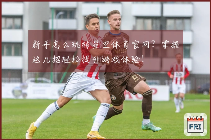 新手怎么玩转星空体育官网？掌握这几招轻松提升游戏体验！