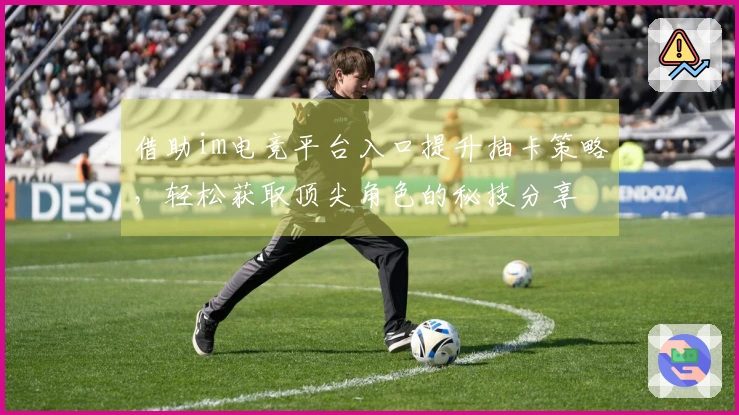 借助im电竞平台入口提升抽卡策略,轻松获取顶尖角色的秘技分享