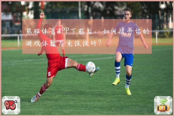 熊猫体育APP下载后，如何提升你的游戏体验与竞技技巧？
