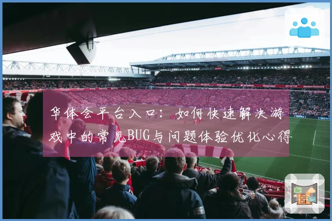华体会平台入口：如何快速解决游戏中的常见BUG与问题体验优化心得