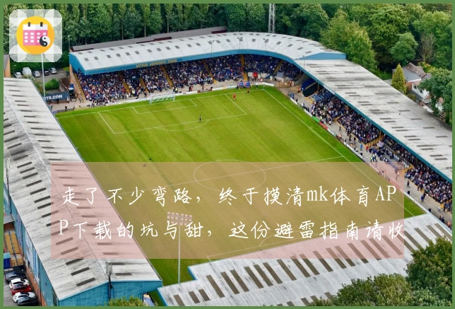 走了不少弯路，终于摸清mk体育APP下载的坑与甜，这份避雷指南请收好