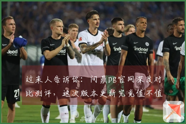 过来人告诉你：问鼎pg官网深度对比测评，这次版本更新究竟值不值得冲！