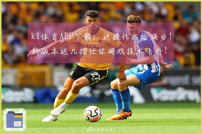 k1体育APP下载：这操作我给满分！新版本这几招让你游戏技术飞升！