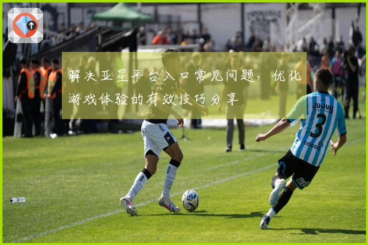 解决亚星平台入口常见问题，优化游戏体验的有效技巧分享