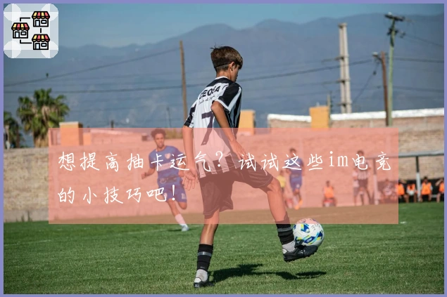 想提高抽卡运气？试试这些im电竞的小技巧吧！