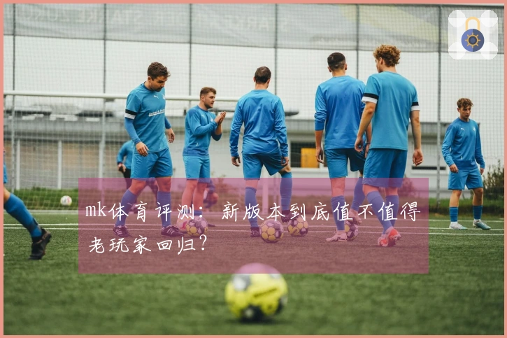mk体育评测：新版本到底值不值得老玩家回归？