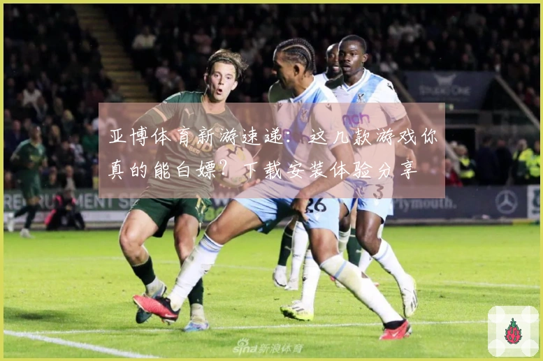 亚博体育新游速递：这几款游戏你真的能白嫖？下载安装体验分享