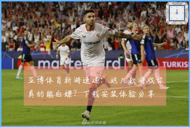 亚博体育新游速递：这几款游戏你真的能白嫖？下载安装体验分享