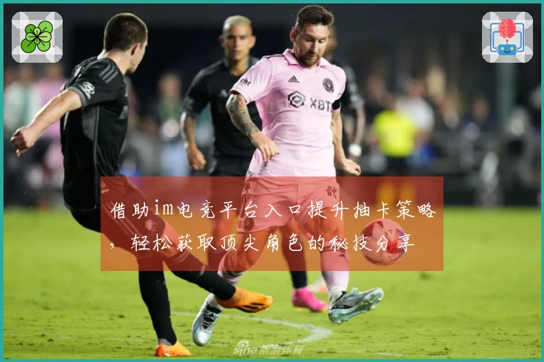 借助im电竞平台入口提升抽卡策略，轻松获取顶尖角色的秘技分享