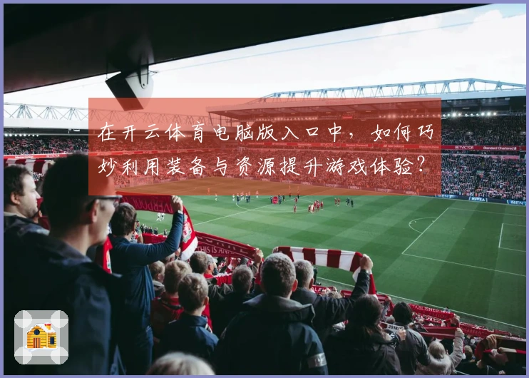 在开云体育电脑版入口中，如何巧妙利用装备与资源提升游戏体验？