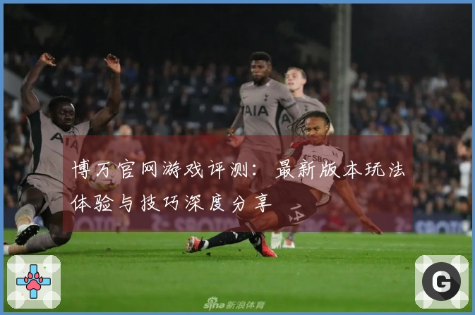 博万官网游戏评测:最新版本玩法体验与技巧深度分享