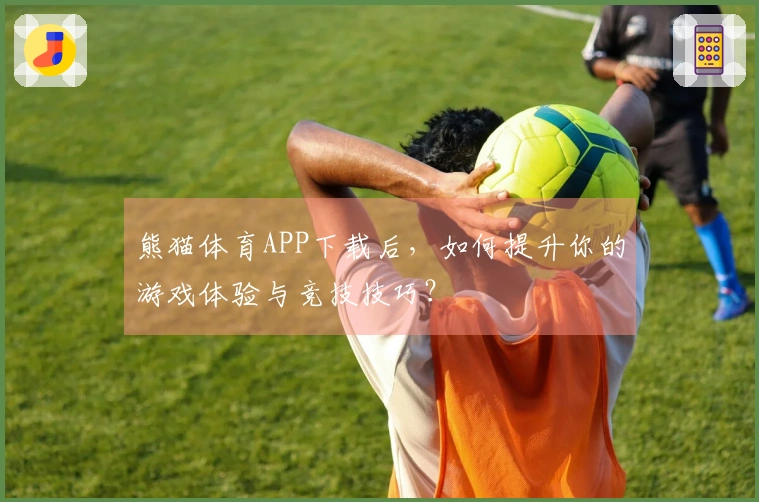 熊猫体育APP下载后，如何提升你的游戏体验与竞技技巧？