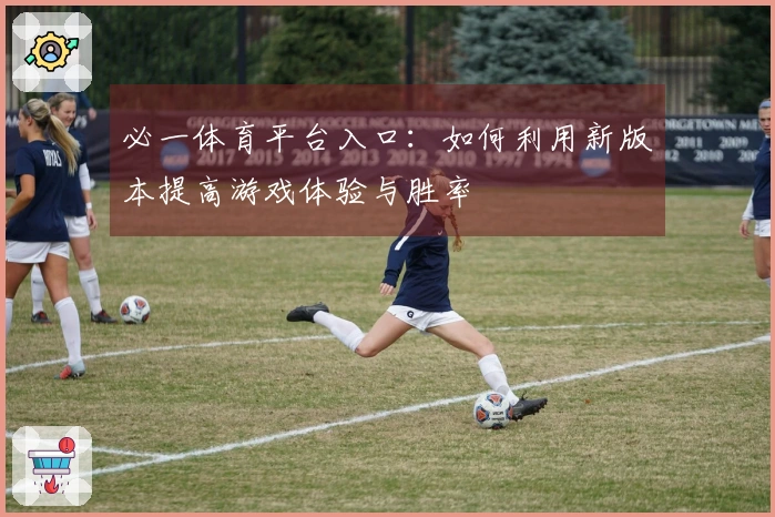 必一体育平台入口：如何利用新版本提高游戏体验与胜率
