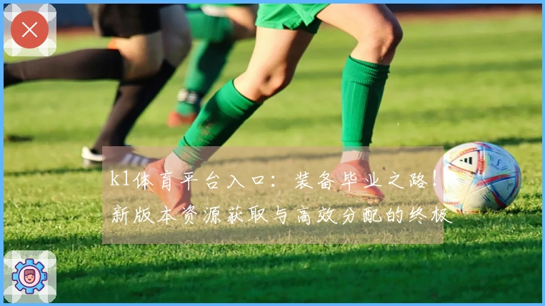 k1体育平台入口：装备毕业之路！新版本资源获取与高效分配的终极指南