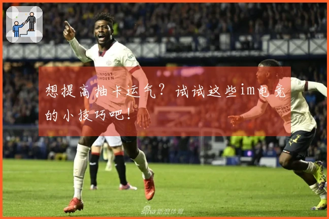 想提高抽卡运气？试试这些im电竞的小技巧吧！