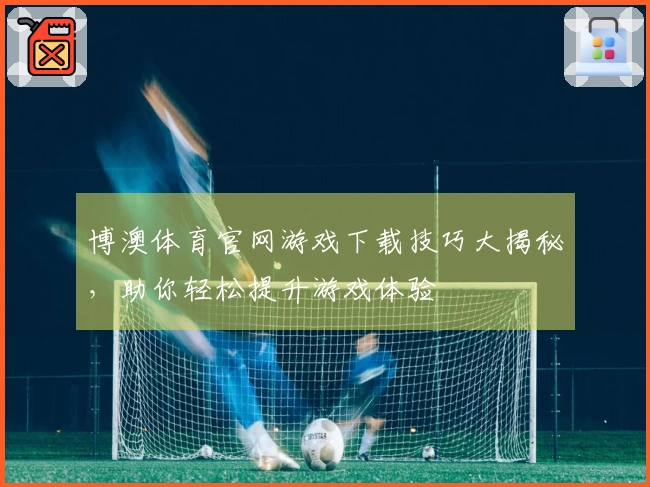 博澳体育官网游戏下载技巧大揭秘，助你轻松提升游戏体验