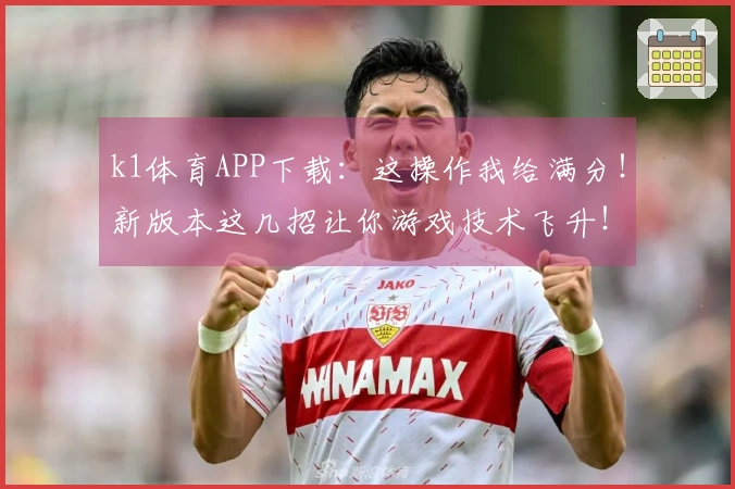 k1体育APP下载：这操作我给满分！新版本这几招让你游戏技术飞升！