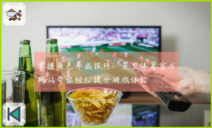 掌握角色养成技巧，星空体育官方网站带你轻松提升游戏体验