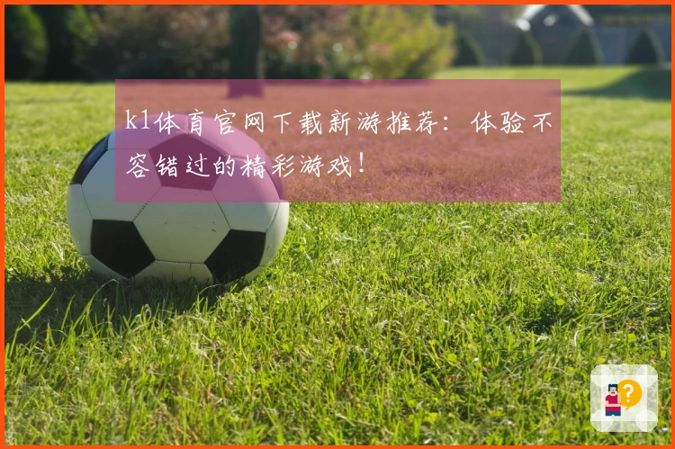 k1体育官网下载新游推荐：体验不容错过的精彩游戏！