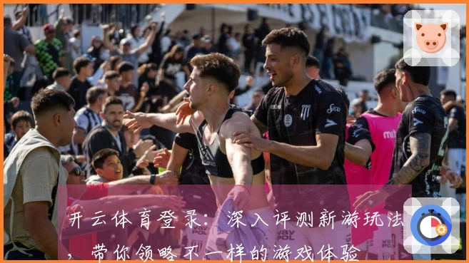 开云体育登录：深入评测新游玩法，带你领略不一样的游戏体验
