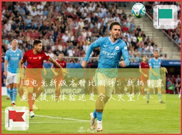 im电竞新版本对比测评：新机制究竟是提升体验还是令人失望？
