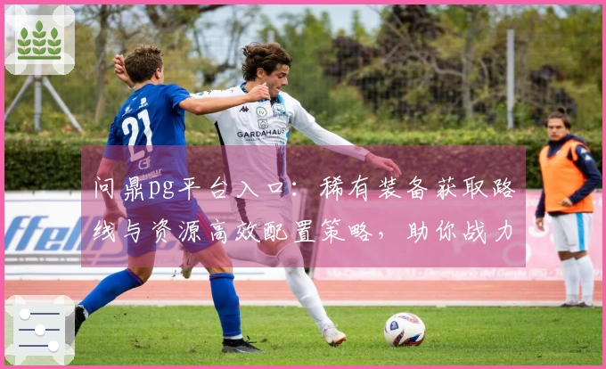 问鼎pg平台入口：稀有装备获取路线与资源高效配置策略，助你战力飞升