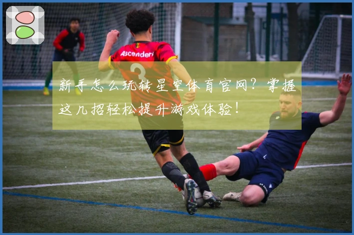 新手怎么玩转星空体育官网？掌握这几招轻松提升游戏体验！